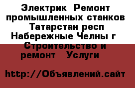 Электрик. Ремонт промышленных станков. - Татарстан респ., Набережные Челны г. Строительство и ремонт » Услуги   